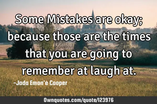 Some Mistakes are okay; because those are the times that you are going to remember at laugh