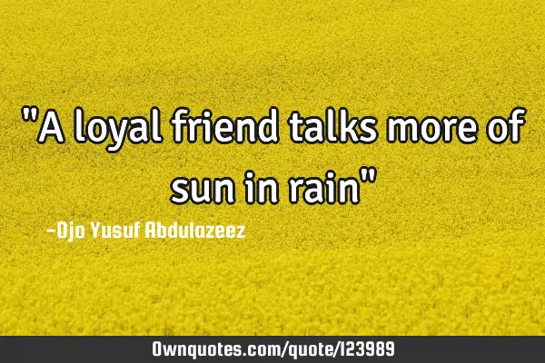 "A loyal friend talks more of sun in rain"
