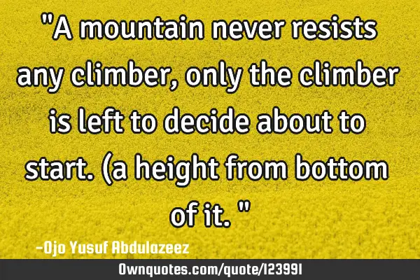 "A mountain never resists any climber, only the climber is left to decide about to start. (a height