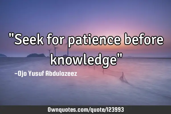 "Seek for patience before knowledge"