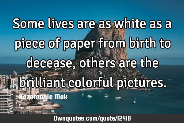 Some lives are as white as a piece of paper from birth to decease, others are the brilliant