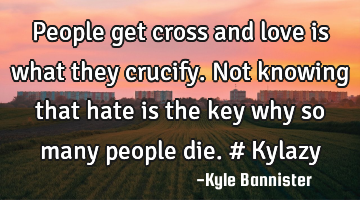 People get cross and love is what they crucify. Not knowing that hate is the key why so many people