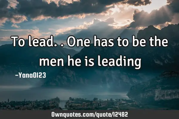 To lead..one has to be the men he is