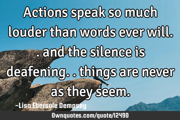 Actions speak so much louder than words ever will.. and the silence is deafening.. things are never