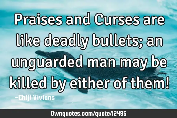Praises and Curses are like deadly bullets; an unguarded man may be killed by either of them!