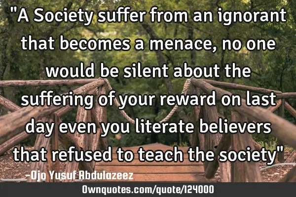 "A Society suffer from an ignorant that becomes a menace, no one would be silent about the