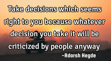 Take decisions which seems right to you because whatever decision you take it will be criticized by