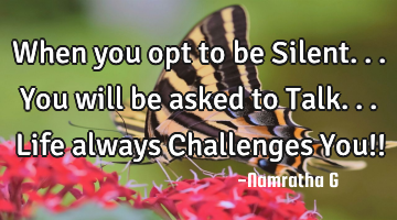 When you opt to be Silent... You will be asked to Talk... Life always Challenges You!!