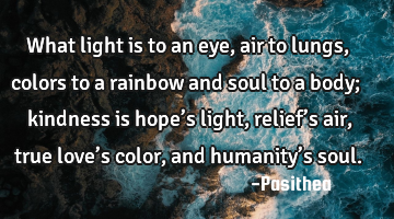 What light is to an eye, air to lungs, colors to a rainbow and soul to a body; kindness is hope’s