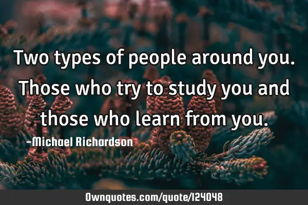 Two types of people around you. Those who try to study you and those who learn from