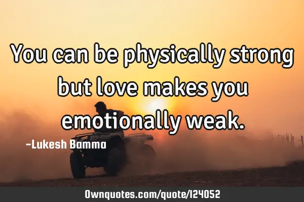 You can be physically strong but love makes you emotionally