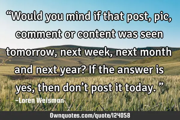 “Would you mind if that post, pic, comment or content was seen tomorrow, next week, next month