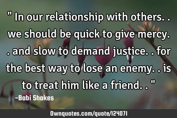 " In our relationship with others.. we should be quick to give mercy.. and slow to demand justice..