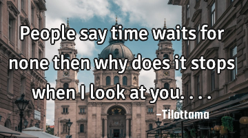 People say time waits for none then why does it stops when I look at you....