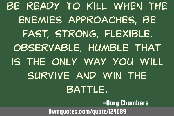 Be ready to kill when the enemies approaches, be fast, strong, flexible, observable, humble that is