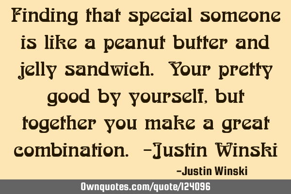 Finding that special someone is like a peanut butter and jelly sandwich. Your pretty good by