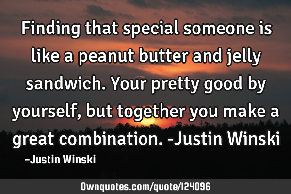 Finding that special someone is like a peanut butter and jelly sandwich. Your pretty good by