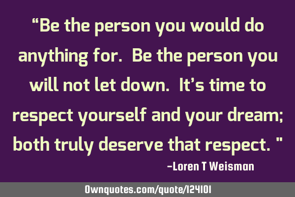 “Be the person you would do anything for. Be the person you will not let down. It’s time to