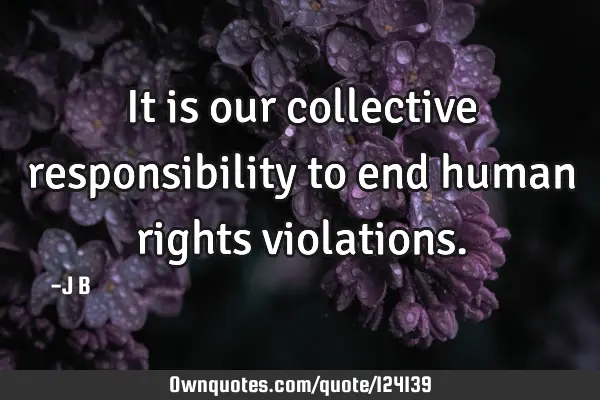 It is our collective responsibility to end human rights