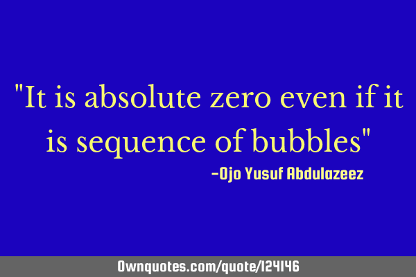 "It is absolute zero even if it is sequence of bubbles"