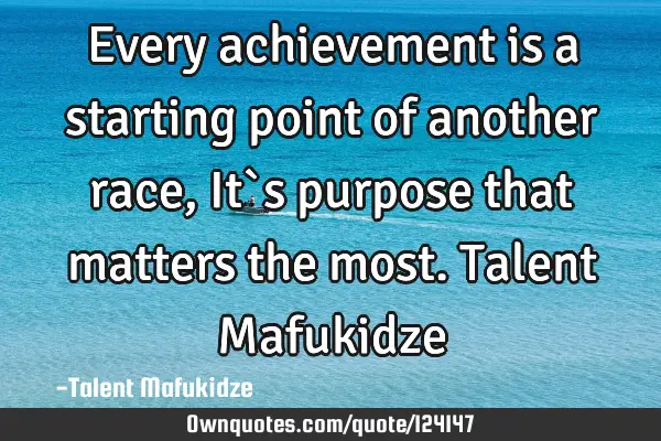 Every achievement is a starting point of another race,It`s purpose that matters the most. Talent M