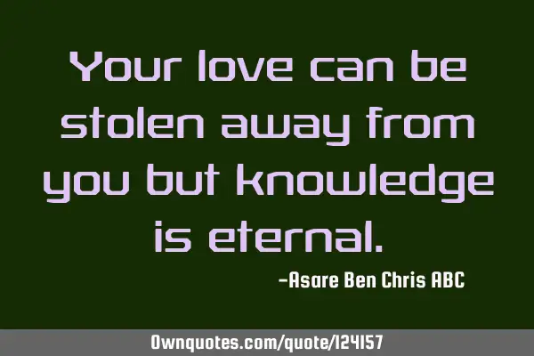 Your love can be stolen away from you but knowledge is