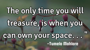 The only time you will treasure, is when you can own your space..."