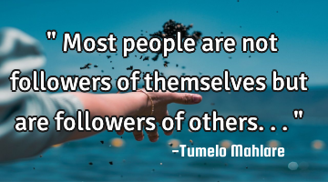 " Most people are not followers of themselves but are followers of others..."