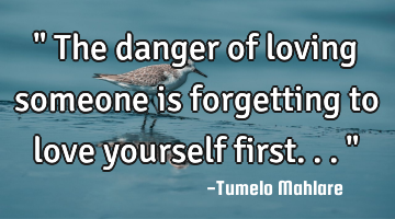 " The danger of loving someone is forgetting to love yourself first..."