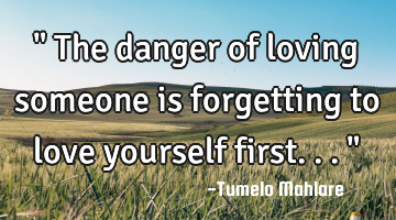 " The danger of loving someone is forgetting to love yourself first..."