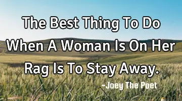The Best Thing To Do When A Woman Is On Her Rag Is To Stay Away.