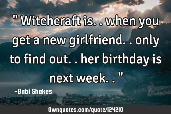 " Witchcraft is.. when you get a new girlfriend.. only to find out.. her birthday is next week.. "
