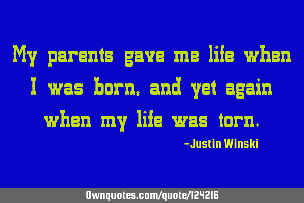My parents gave me life when I was born, and yet again when my life was