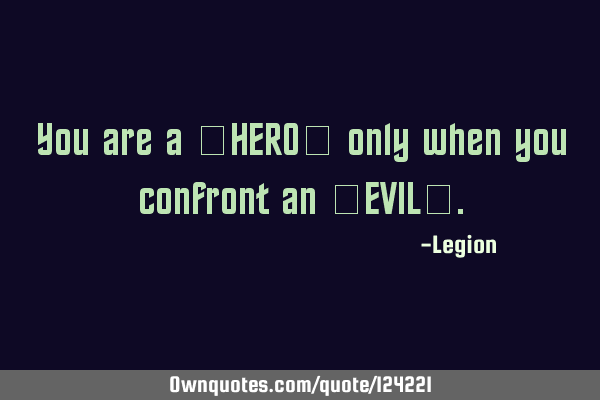 You are a ‘HERO’ only when you confront an ‘EVIL’