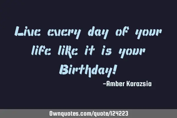 Live every day of your life like it is your Birthday!