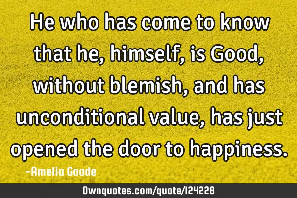 He who has come to know that he, himself, is Good, without blemish, and has unconditional value,