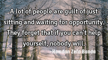A lot of people are guilt of just sitting and waiting for opportunity. They forget that if you can