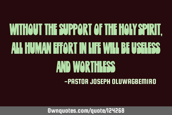 WITHOUT THE SUPPORT OF THE HOLY SPIRIT,ALL HUMAN EFFORT IN LIFE WILL BE USELESS AND WORTHLESS