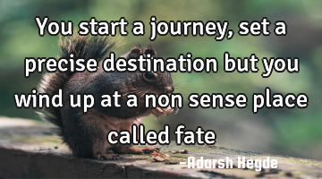 You start a journey, set a precise destination but you wind up at a non sense place called fate
