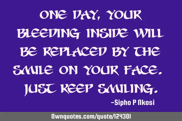 One day, your bleeding inside will be replaced by the smile on your face. Just keep