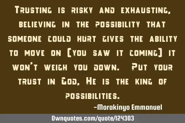 Trusting is risky and exhausting, believing in the possibility that someone could hurt gives the