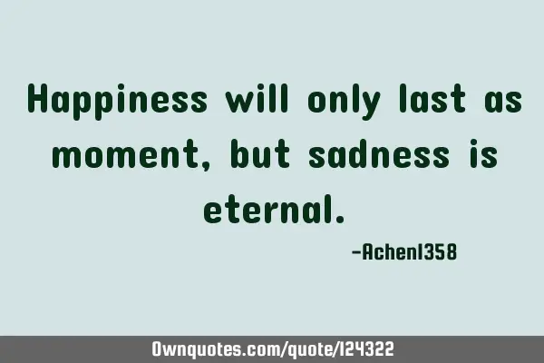 Happiness will only last as moment, but sadness is