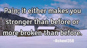 Pain; it either makes you stronger than before or more broken than before.