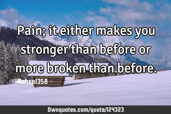 Pain; it either makes you stronger than before or more broken than