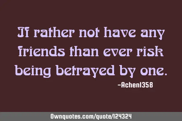 If rather not have any friends than ever risk being betrayed by