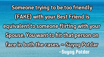 Someone trying to be too friendly (FAKE) with your Best Friend is equivalent to someone flirting