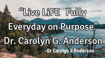 āLive LiFEā¢ļø Fully Everyday on Purposeā Dr. Carolyn G. Anderson
