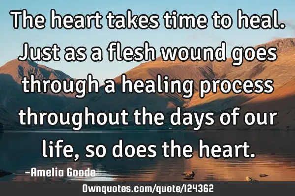 The heart takes time to heal. Just as a flesh wound goes through a healing process throughout the