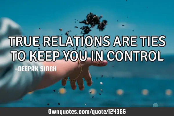 TRUE RELATIONS ARE TIES TO KEEP YOU IN CONTROL