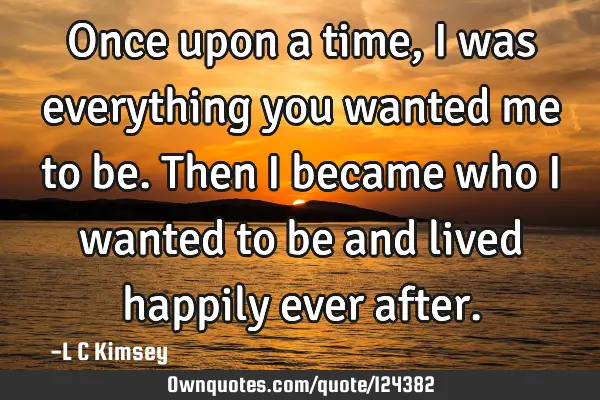 Once upon a time, I was everything you wanted me to be. Then I became who I wanted to be and lived